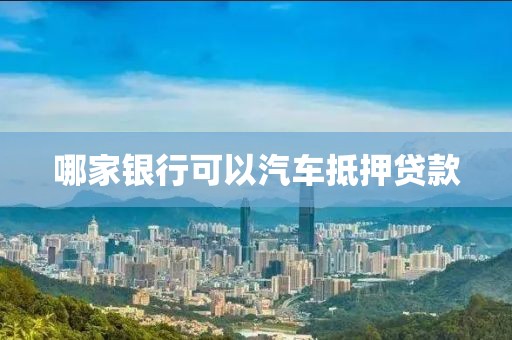 哪家银行可以汽车抵押贷款