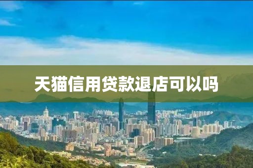 天猫信用贷款退店可以吗