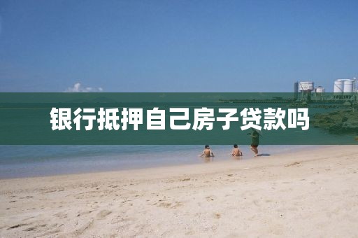 银行抵押自己房子贷款吗