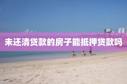 未还清贷款的房子能抵押贷款吗