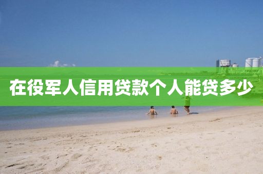 在役军人信用贷款个人能贷多少