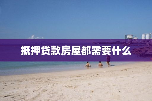 抵押贷款房屋都需要什么
