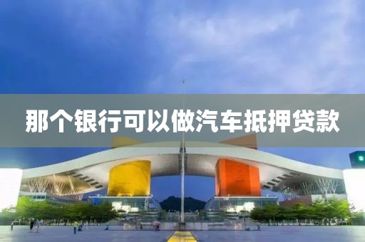 那个银行可以做汽车抵押贷款