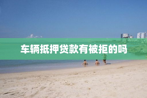 车辆抵押贷款有被拒的吗