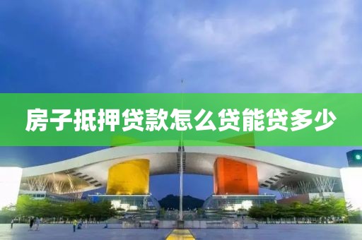 房子抵押贷款怎么贷能贷多少