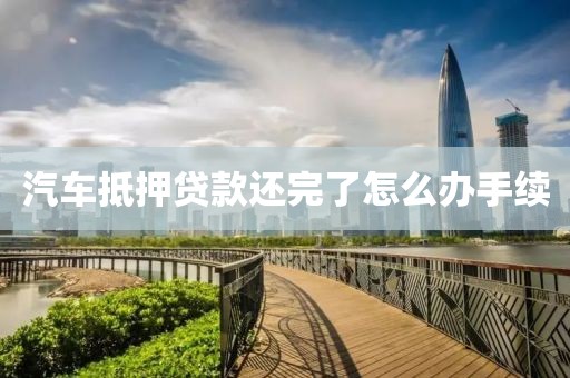 汽车抵押贷款还完了怎么办手续