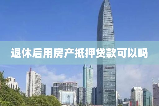 退休后用房产抵押贷款可以吗