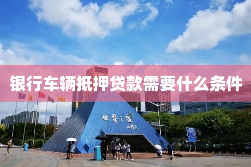 银行车辆抵押贷款需要什么条件
