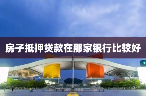 房子抵押贷款在那家银行比较好