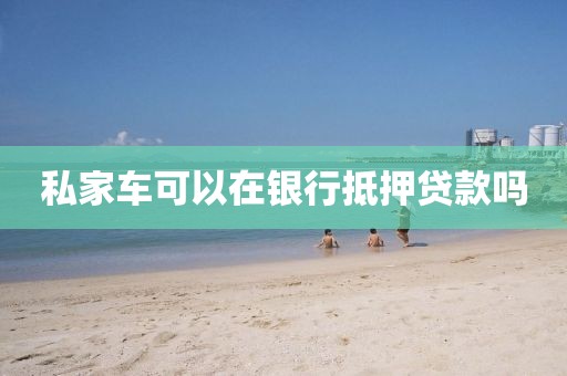 私家车可以在银行抵押贷款吗