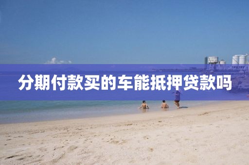 分期付款买的车能抵押贷款吗