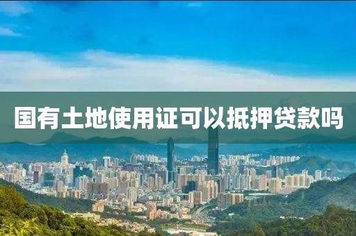 国有土地使用证可以抵押贷款吗