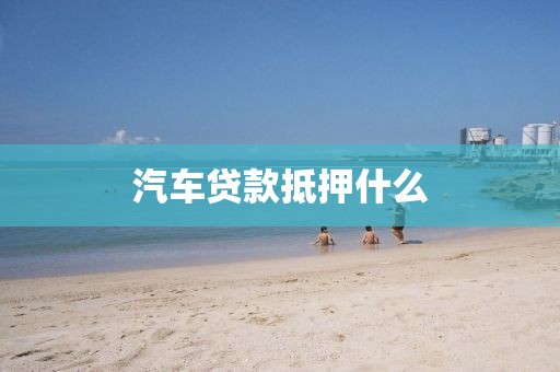 汽车贷款抵押什么