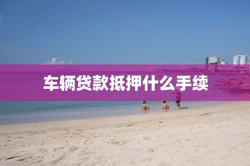 车辆贷款抵押什么手续
