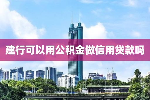建行可以用公积金做信用贷款吗